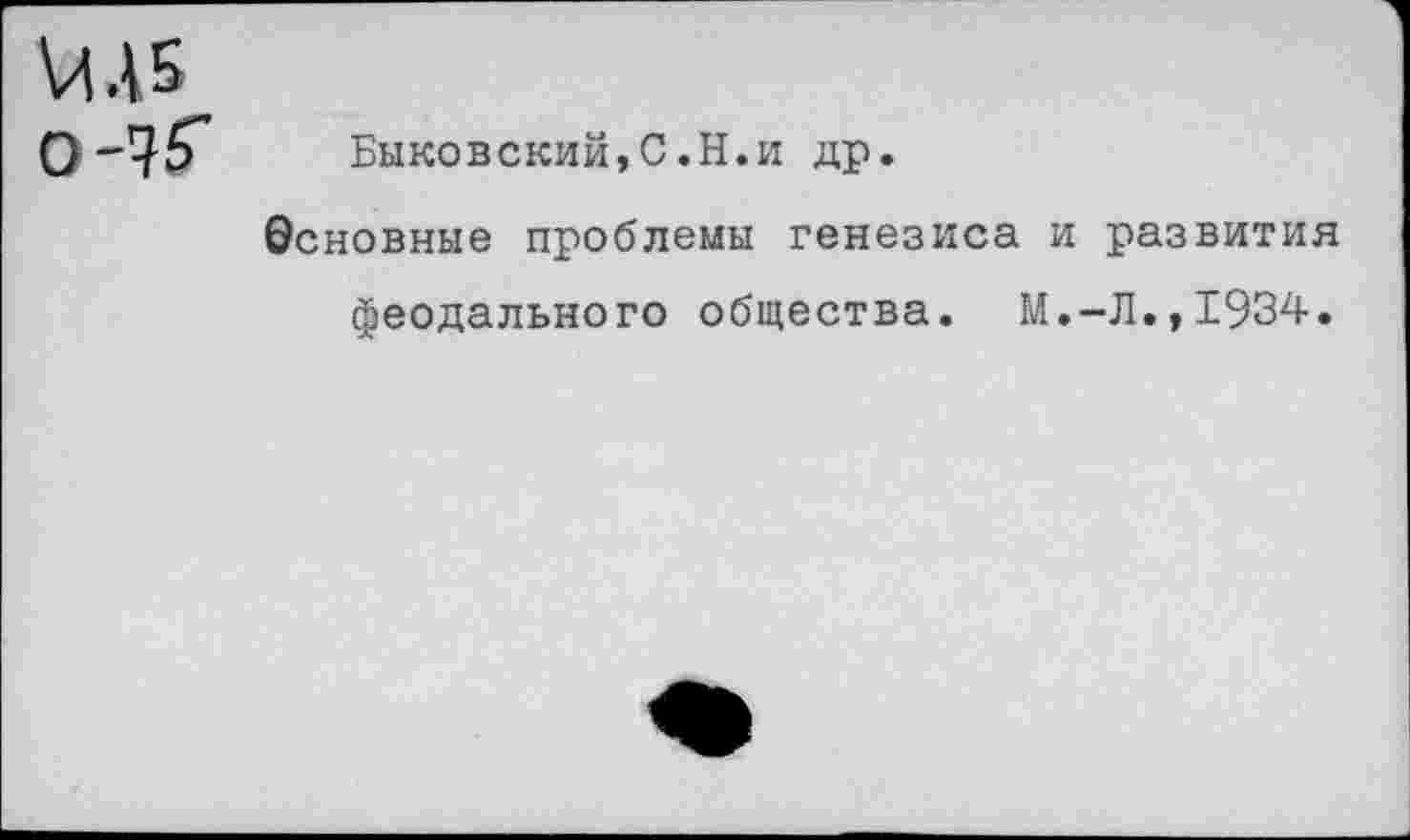 ﻿Ш5
О~7б" Быковский,С.Н.и др.
Основные проблемы генезиса и развития феодального общества. М.-Л.,1934.